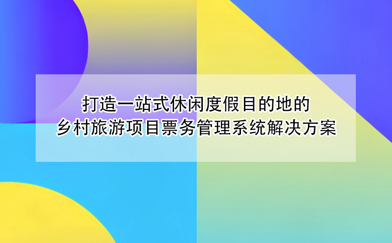 打造一站式休闲度假目的地的乡村旅游项目票务管理系统解决方案