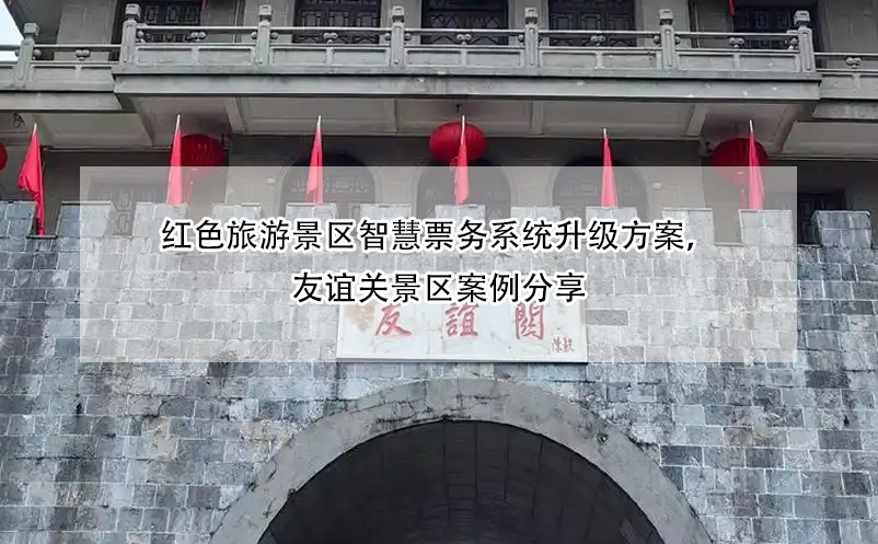 红色旅游景区智慧票务系统升级方案,友谊关景区案例分享