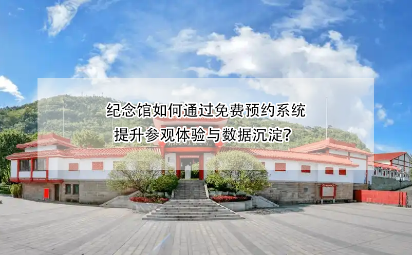 纪念馆如何通过免费预约系统提升参观体验与数据沉淀?