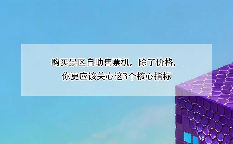 购买景区自助售票机，除了价格，你更应该关心这3个核心指标