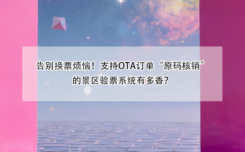 告别换票烦恼!支持OTA订单“原码核销”的景区验票系统有多香?
