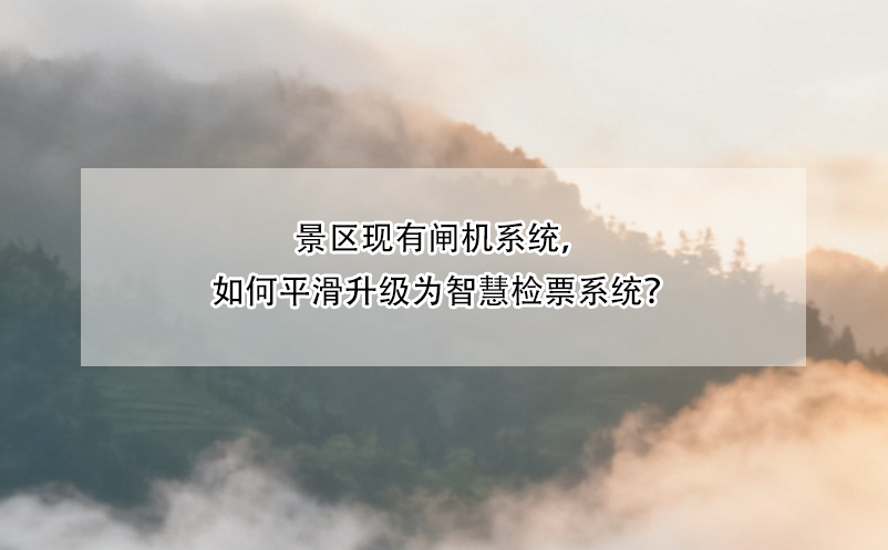 景区现有闸机系统，如何平滑升级为智慧检票系统？