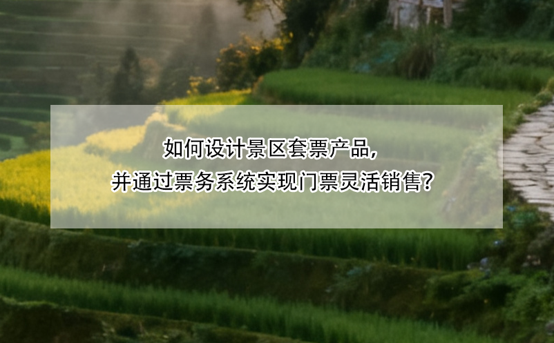 如何设计景区套票产品,并通过票务系统实现门票灵活销售?