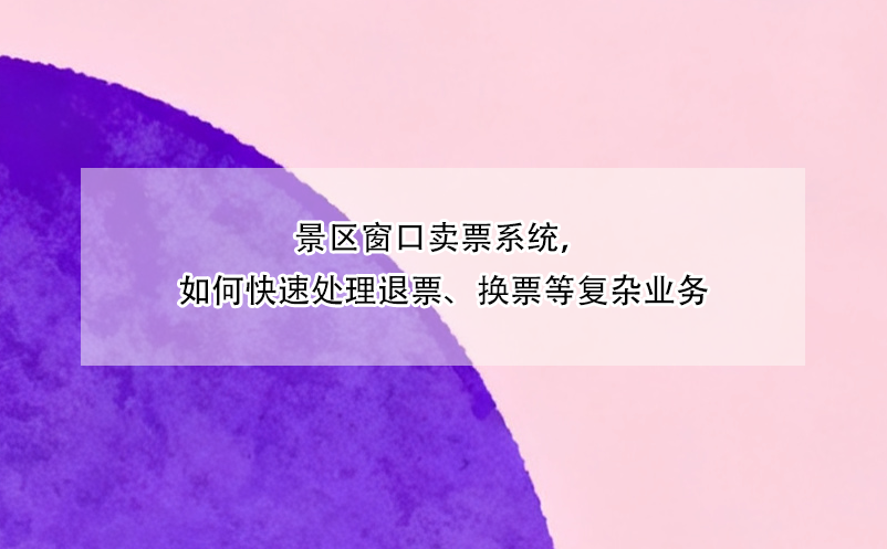 景区窗口卖票系统，如何快速处理退票、换票等复杂业务