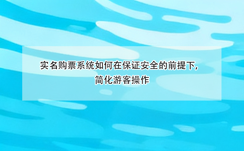 实名购票系统如何在保证安全的前提下,简化游客操作