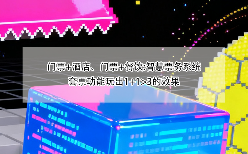 门票+酒店、门票+餐饮:智慧票务系统套票功能玩出1+1>3的效果