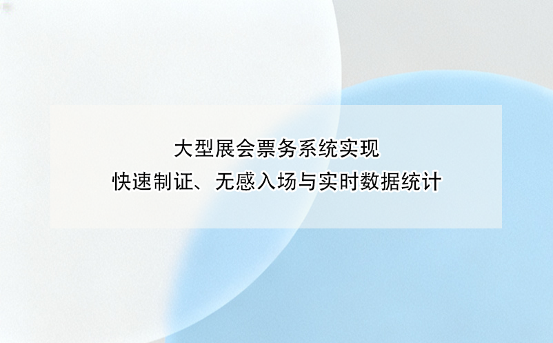 大型展会票务系统实现快速制证、无感入场与实时数据统计