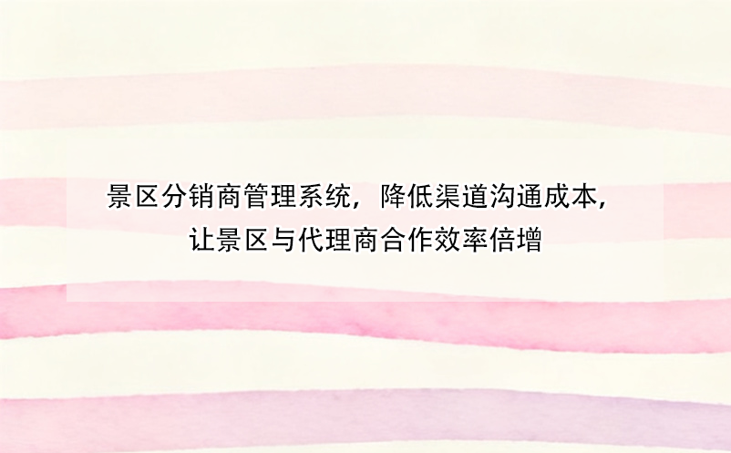 景区分销商管理系统，降低渠道沟通成本，让景区与代理商合作效率倍增