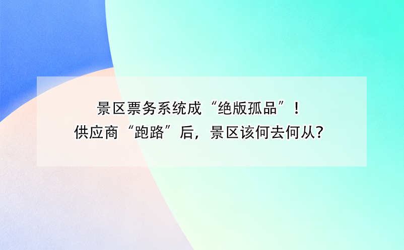 景区票务系统成“绝版孤品”!供应商“跑路”后,景区该何去何从?