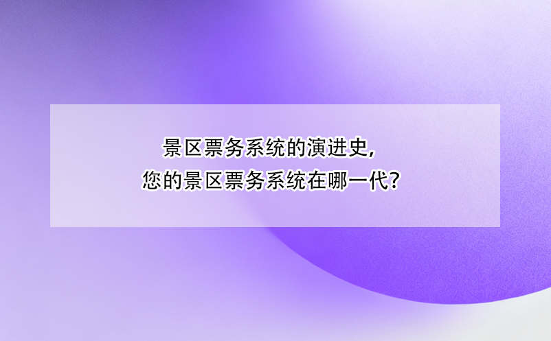 景区票务系统的演进史,您的景区票务系统在哪一代?