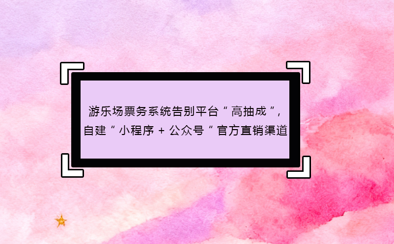 游乐场票务系统告别平台“高抽成”,自建“小程序+公众号“官方直销渠道