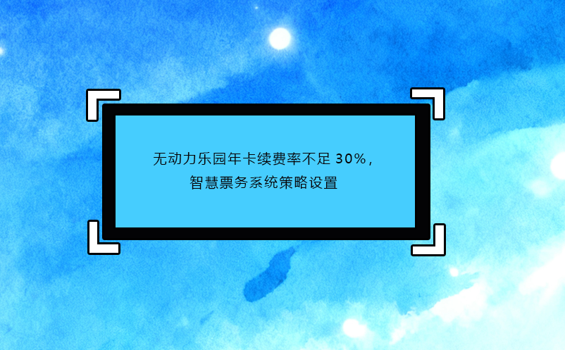 无动力乐园年卡续费率不足30%,智慧票务系统策略设置