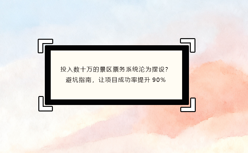 投入数十万的景区票务系统沦为摆设?避坑指南,让项目成功率提升90%