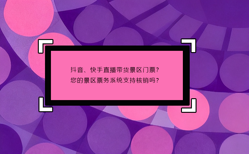 抖音、快手直播带货景区门票?您的景区票务系统支持核销吗?