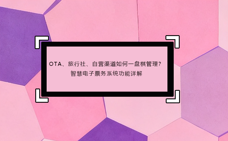 OTA、旅行社、自营渠道如何一盘棋管理?智慧电子票务系统功能详解