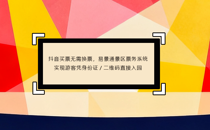 抖音买票无需换票,易景通景区票务系统实现游客凭身份证/二维码直接入园