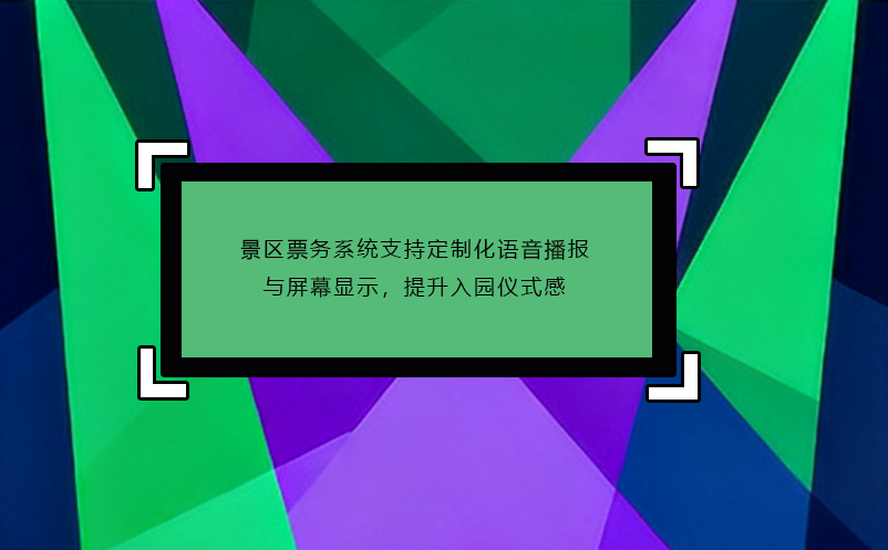 景区票务系统支持定制化语音播报与屏幕显示,提升入园仪式感