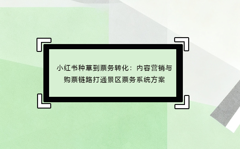 小红书种草到票务转化:内容营销与购票链路打通景区票务系统方案
