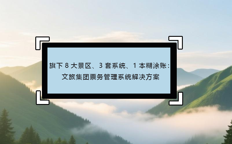 旗下8大景区、3套系统、1本糊涂账:文旅集团票务管理系统解决方案