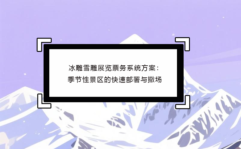 冰雕雪雕展览票务系统方案:季节性景区的快速部署与撤场