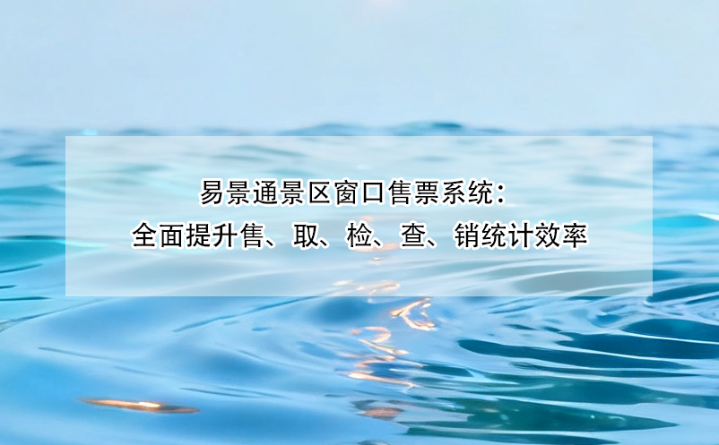 易景通景区窗口售票系统：全面提升售、取、检、查、销统计效率
