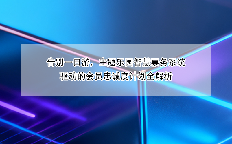 告别一日游，主题乐园智慧票务系统驱动的会员忠诚度计划全解析