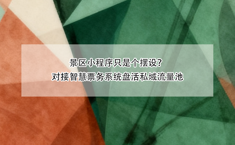 景区小程序只是个摆设？对接智慧票务系统盘活私域流量池