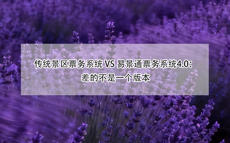 传统景区票务系统 vs 易景通票务系统4.0：差的不是一个版本