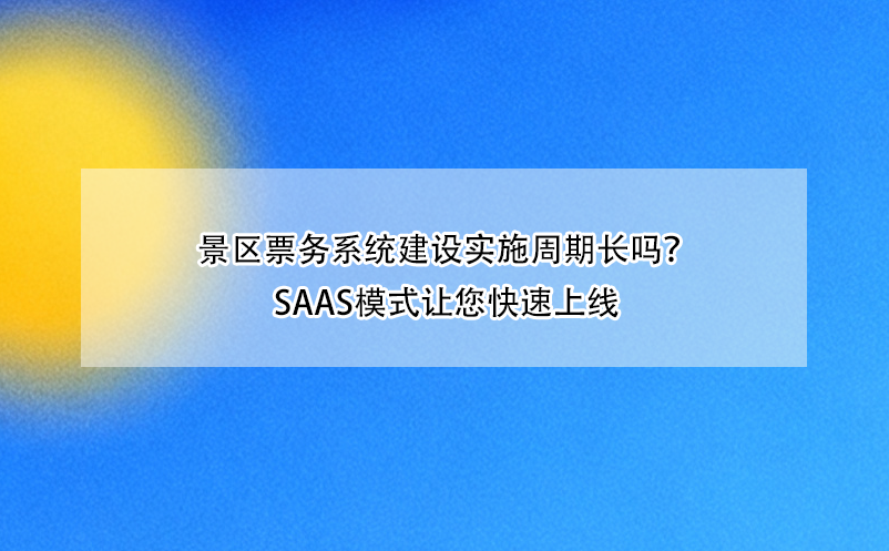 景区票务系统建设实施周期长吗?SaaS模式让您快速上线