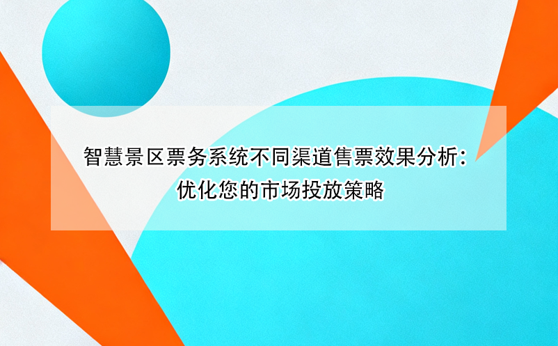 智慧景区票务系统不同渠道售票效果分析：优化您的市场投放策略