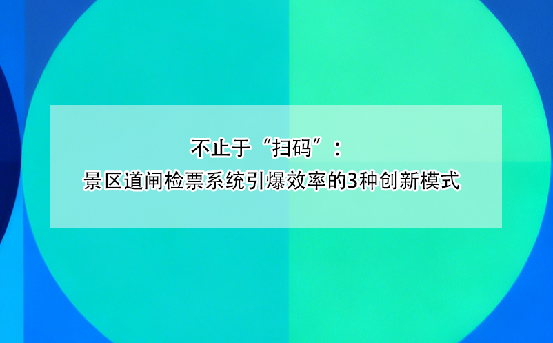 不止于“扫码”：景区道闸检票系统引爆效率的3种创新模式
