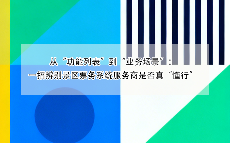 从“功能列表”到“业务场景”：一招辨别景区票务系统服务商是否真“懂行”