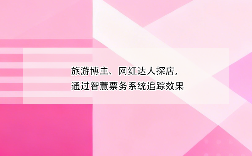 旅游博主、网红达人探店,通过智慧票务系统追踪效果