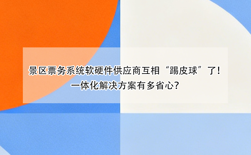 景区票务系统软硬件供应商互相“踢皮球”了!一体化解决方案有多省心?
