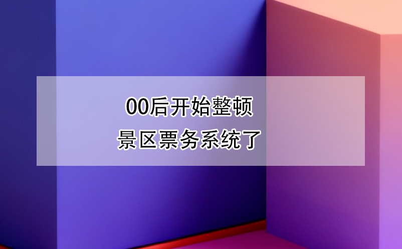 00后开始整顿景区票务系统了
