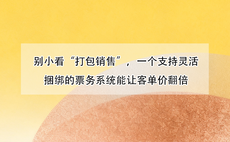 别小看“打包销售”,一个支持灵活捆绑的票务系统能让客单价翻倍