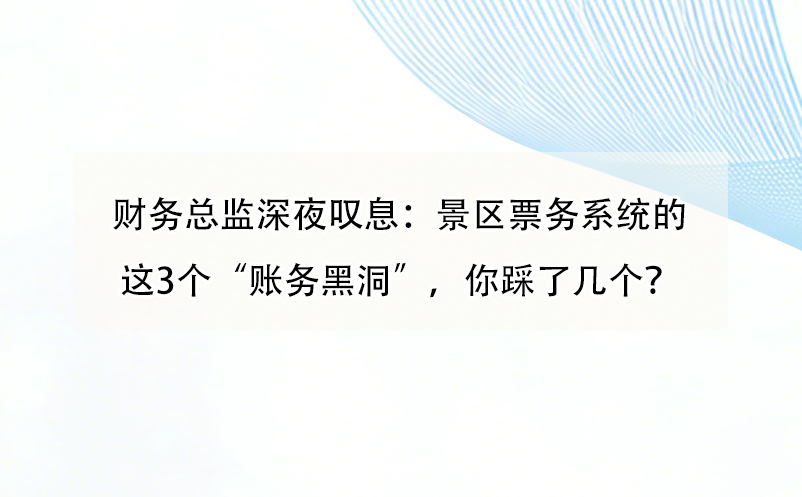 财务总监深夜叹息:景区票务系统的这3个“账务黑洞”,你踩了几个?