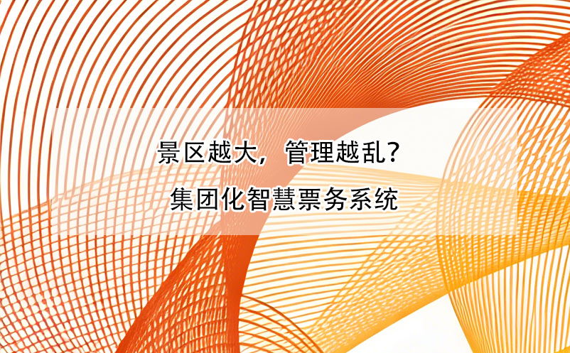 景区越大,管理越乱?集团化智慧票务系统