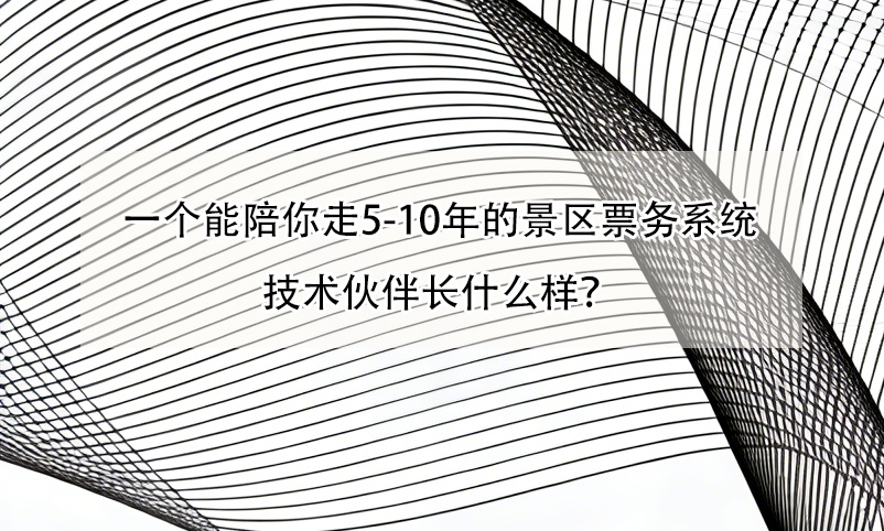 一个能陪你走5-10年的景区票务系统技术伙伴长什么样？