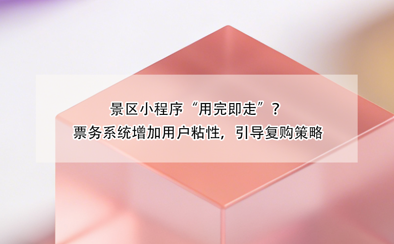 景区小程序“用完即走”?票务系统增加用户粘性,引导复购策略