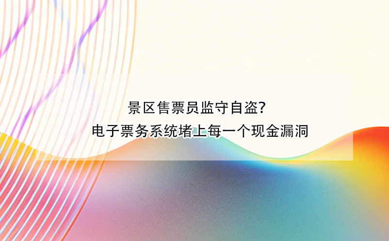 景区售票员监守自盗?电子票务系统堵上每一个现金漏洞