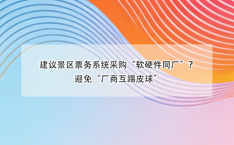 建议景区票务系统采购“软硬件同厂”?避免“厂商互踢皮球”