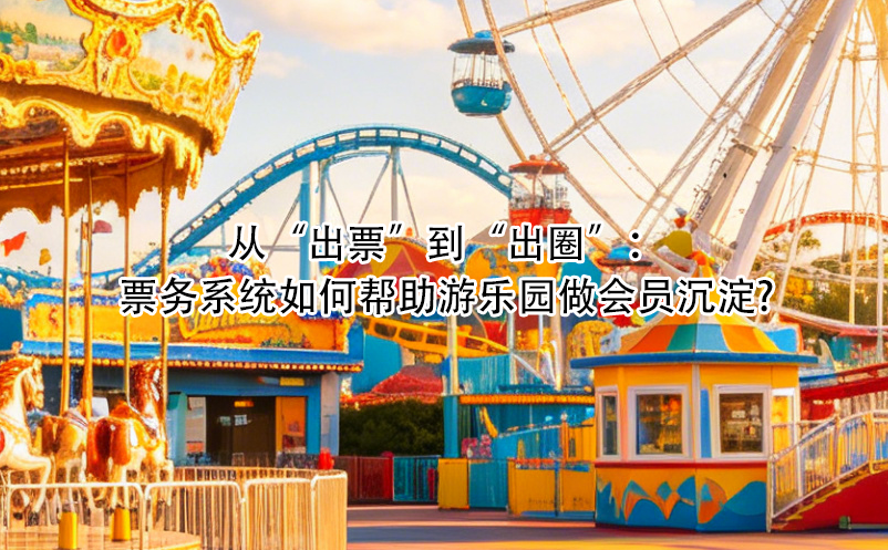 从“出票”到“出圈”：票务系统如何帮助游乐园做会员沉淀?