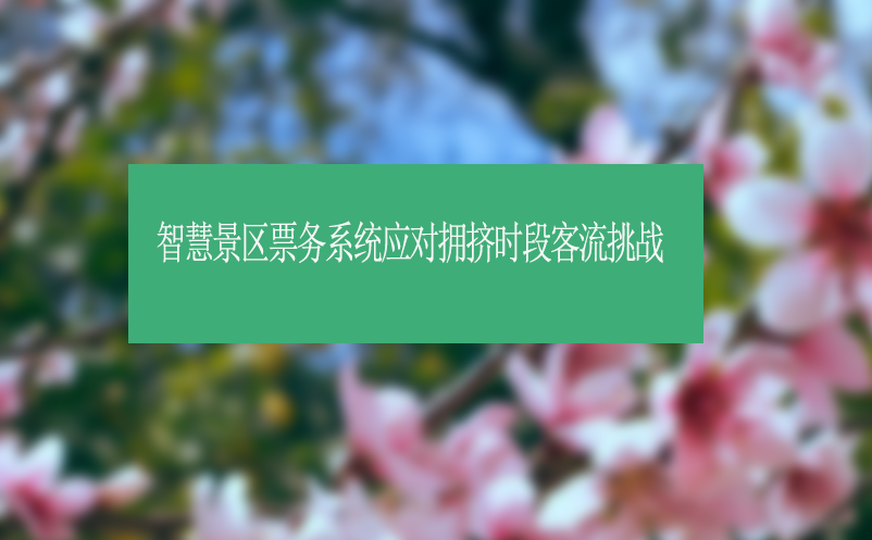 智慧景区票务系统应对拥挤时段客流挑战