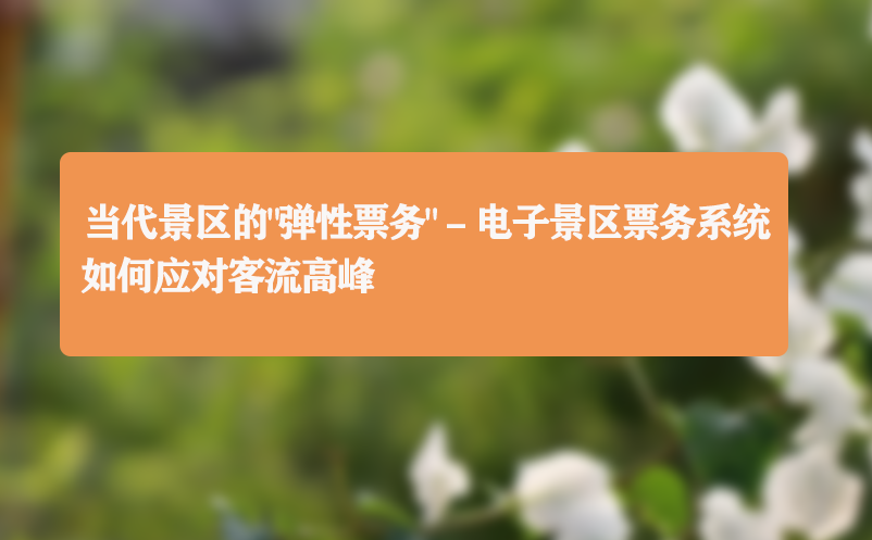 当代景区的“弹性票务” - 电子景区票务系统如何应对客流高峰
