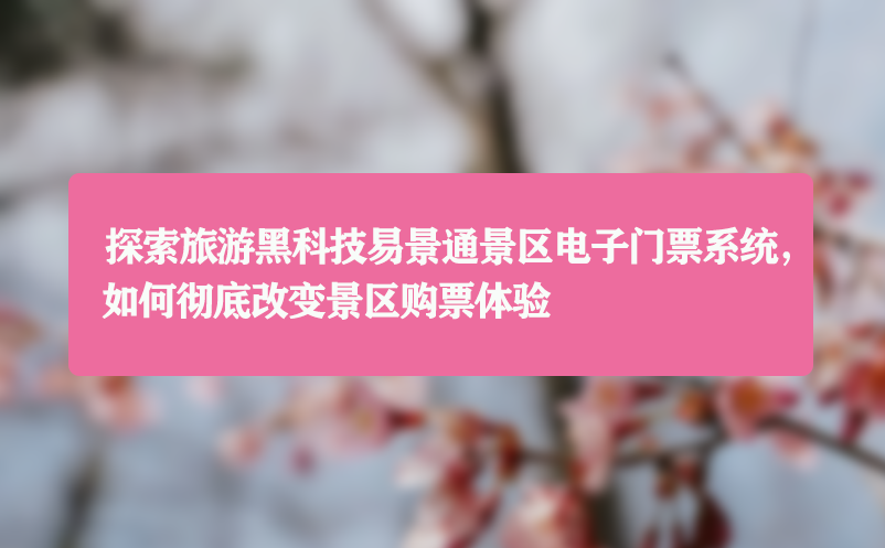 探索旅游黑科技易景通景区电子门票系统，如何彻底改变景区购票体验