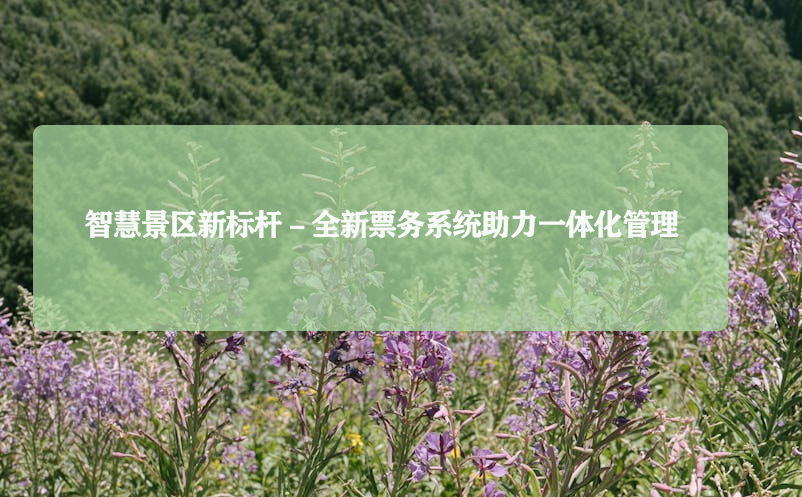 智慧景区新标杆 - 全新票务系统助力一体化管理