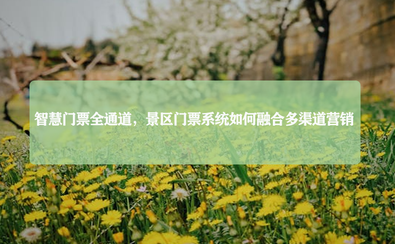 智慧门票全通道 ，景区门票系统如何融合多渠道营销