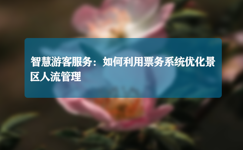 智慧游客服务：如何利用票务系统优化景区人流管理