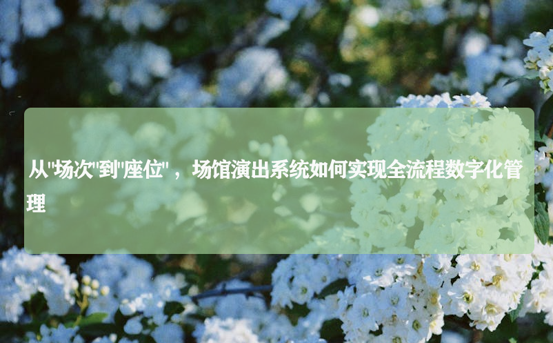 从“场次”到“座位”，场馆演出系统如何实现全流程数字化管理